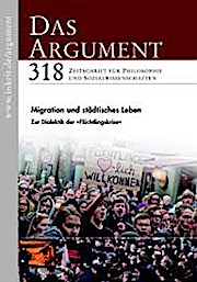 DAS ARGUMENT 318 Heft 4/2016; 58. Jahrgang; Migration und städtisches Leben, Zur Dialektik der Flüchtlingskrise